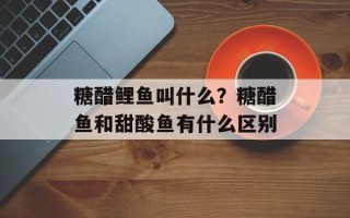 糖醋鲤鱼叫什么？糖醋鱼和甜酸鱼有什么区别