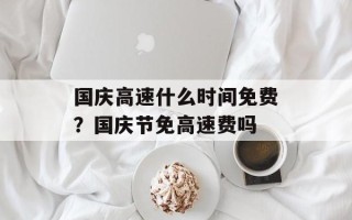 国庆高速什么时间免费？国庆节免高速费吗