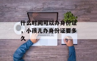 什么时间可以办身份证，小孩儿办身份证要多久