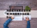 汤圆是冷水煮还是热水煮(煮汤圆用冷水还是热水)