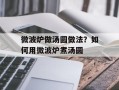 微波炉做汤圆做法？如何用微波炉煮汤圆