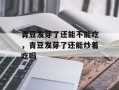 青豆发芽了还能不能吃，青豆发芽了还能炒着吃吗