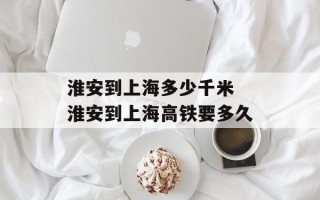 淮安到上海多少千米 淮安到上海高铁要多久