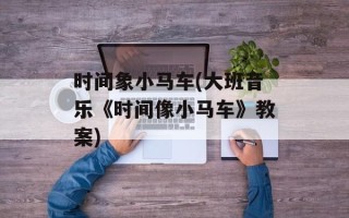 时间象小马车(大班音乐《时间像小马车》教案)