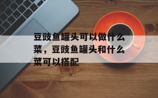 豆豉鱼罐头可以做什么菜，豆豉鱼罐头和什么菜可以搭配