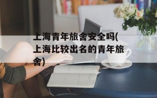 上海青年旅舍安全吗(上海比较出名的青年旅舍)