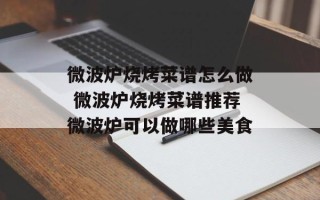 微波炉烧烤菜谱怎么做 微波炉烧烤菜谱推荐微波炉可以做哪些美食