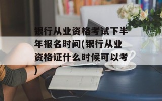 银行从业资格考试下半年报名时间(银行从业资格证什么时候可以考)