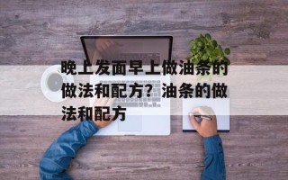晚上发面早上做油条的做法和配方？油条的做法和配方