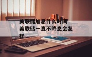 美联储加息什么时间 美联储一直不降息会怎样