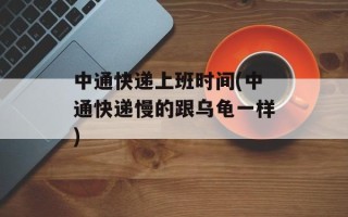 中通快递上班时间(中通快递慢的跟乌龟一样)