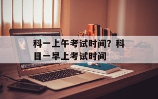 科一上午考试时间？科目一早上考试时间