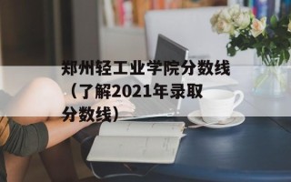 郑州轻工业学院分数线（了解2021年录取分数线）