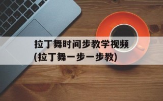 拉丁舞时间步教学视频(拉丁舞一步一步教)