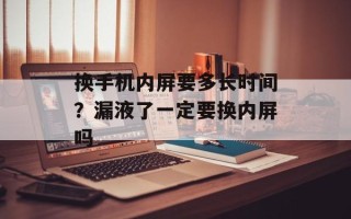 换手机内屏要多长时间？漏液了一定要换内屏吗