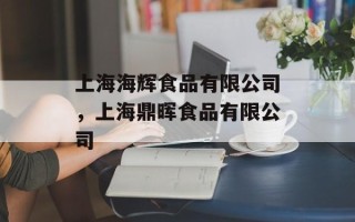 上海海辉食品有限公司，上海鼎晖食品有限公司