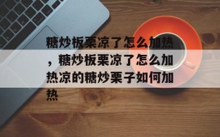 糖炒板栗凉了怎么加热，糖炒板栗凉了怎么加热凉的糖炒栗子如何加热
