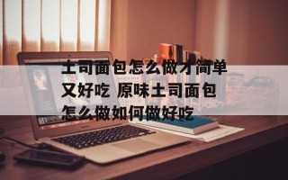 土司面包怎么做才简单又好吃 原味土司面包怎么做如何做好吃