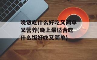 晚饭吃什么好吃又简单又营养(晚上最适合吃什么饭好吃又简单)