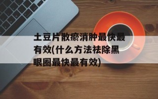 土豆片散瘀消肿最快最有效(什么方法祛除黑眼圈最快最有效)