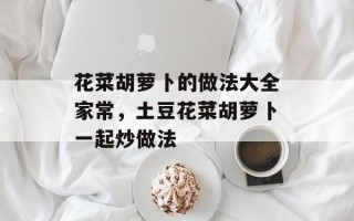 花菜胡萝卜的做法大全家常，土豆花菜胡萝卜一起炒做法