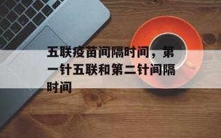 五联疫苗间隔时间，第一针五联和第二针间隔时间