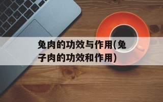兔肉的功效与作用(兔子肉的功效和作用)