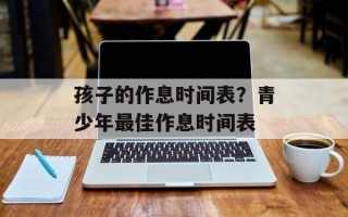 孩子的作息时间表？青少年最佳作息时间表
