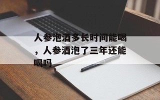 人参泡酒多长时间能喝，人参酒泡了三年还能喝吗