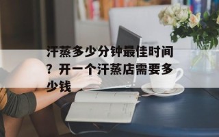 汗蒸多少分钟最佳时间？开一个汗蒸店需要多少钱