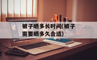 被子晒多长时间(被子需要晒多久合适)