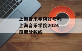 上海音乐学院好考吗 上海音乐学院2024录取分数线