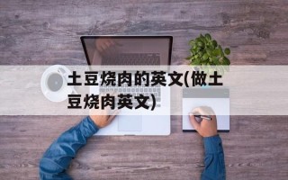 土豆烧肉的英文(做土豆烧肉英文)