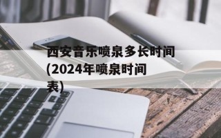 西安音乐喷泉多长时间(2024年喷泉时间表)