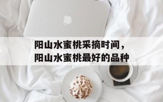 阳山水蜜桃采摘时间，阳山水蜜桃最好的品种