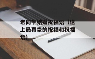 老同学结婚祝福语（送上最真挚的祝福和祝福语）