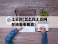 土豆网(怎么在土豆网在线看电视剧)