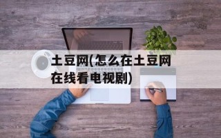 土豆网(怎么在土豆网在线看电视剧)