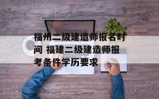 福州二级建造师报名时间 福建二级建造师报考条件学历要求