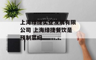 上海绿捷实业发展有限公司 上海绿捷餐饮是预制菜吗