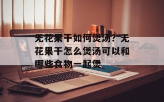 无花果干如何煲汤？无花果干怎么煲汤可以和哪些食物一起煲