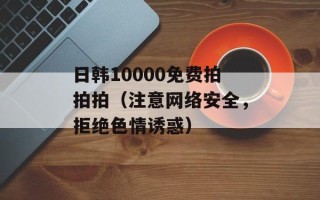 日韩10000免费拍拍拍（注意网络安全，拒绝色情诱惑）