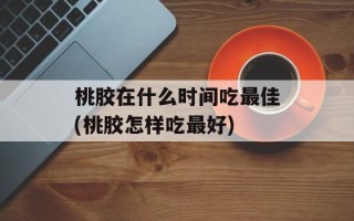 桃胶在什么时间吃最佳(桃胶怎样吃最好)