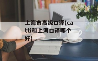 上海市高级口译(catti和上海口译哪个好)