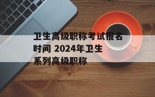 卫生高级职称考试报名时间 2024年卫生系列高级职称
