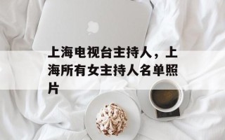上海电视台主持人，上海所有女主持人名单照片