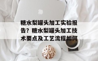 糖水梨罐头加工实验报告？糖水梨罐头加工技术要点及工艺流程如何