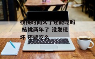 核桃时间久了还能吃吗 核桃两年了 没发现坏 还能吃么