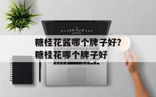 糖桂花酱哪个牌子好？糖桂花哪个牌子好
