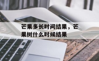 芒果多长时间结果，芒果树什么时候结果